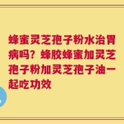 蜂蜜灵芝孢子粉水治胃病吗？蜂胶蜂蜜加灵芝孢子粉加灵芝孢子油一起吃功效