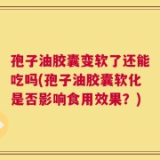 孢子油胶囊变软了还能吃吗(孢子油胶囊软化是否影响食用效果？)