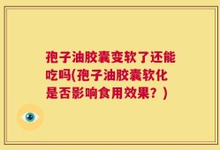 孢子油胶囊变软了还能吃吗(孢子油胶囊软化是否影响食用效果？)