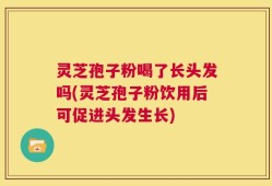 灵芝孢子粉喝了长头发吗(灵芝孢子粉饮用后可促进头发生长)