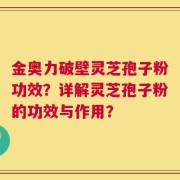 金奥力破壁灵芝孢子粉功效？详解灵芝孢子粉的功效与作用？