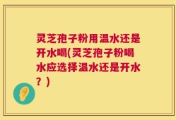灵芝孢子粉用温水还是开水喝(灵芝孢子粉喝水应选择温水还是开水？)
