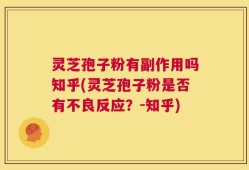 灵芝孢子粉有副作用吗知乎(灵芝孢子粉是否有不良反应？-知乎)