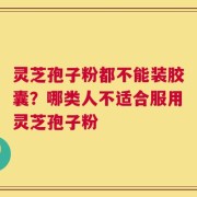 灵芝孢子粉都不能装胶囊？哪类人不适合服用灵芝孢子粉