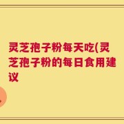 灵芝孢子粉每天吃(灵芝孢子粉的每日食用建议