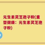 元生素灵芝孢子粉(重塑健康：元生素灵芝孢子粉)