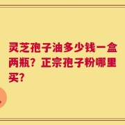 灵芝孢子油多少钱一盒两瓶？正宗孢子粉哪里买？