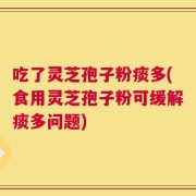 吃了灵芝孢子粉痰多(食用灵芝孢子粉可缓解痰多问题)