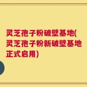 灵芝孢子粉破壁基地(灵芝孢子粉新破壁基地正式启用)