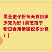 灵芝孢子粉每天食用多少克为好 (灵芝孢子粉日食用量建议多少克？)