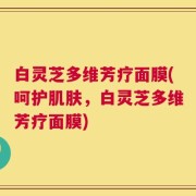 白灵芝多维芳疗面膜(呵护肌肤，白灵芝多维芳疗面膜)