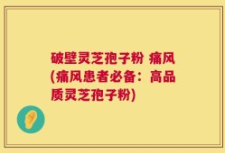 破壁灵芝孢子粉 痛风(痛风患者必备：高品质灵芝孢子粉)
