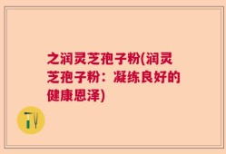 之润灵芝孢子粉(润灵芝孢子粉：凝练良好的健康恩泽)