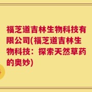 福芝道吉林生物科技有限公司(福芝道吉林生物科技：探索天然草药的奥妙)