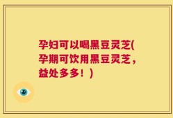 孕妇可以喝黑豆灵芝(孕期可饮用黑豆灵芝，益处多多！)