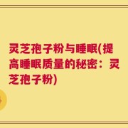 灵芝孢子粉与睡眠(提高睡眠质量的秘密：灵芝孢子粉)