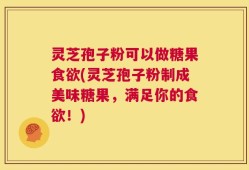 灵芝孢子粉可以做糖果食欲(灵芝孢子粉制成美味糖果，满足你的食欲！)