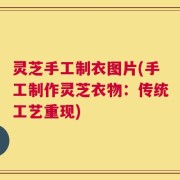 灵芝手工制衣图片(手工制作灵芝衣物：传统工艺重现)