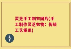 灵芝手工制衣图片(手工制作灵芝衣物：传统工艺重现)