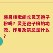 感昌咳嗽能吃灵芝孢子粉吗？灵芝孢子粉的功效、作用及禁忌是什么？