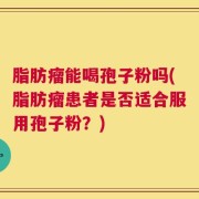 脂肪瘤能喝孢子粉吗(脂肪瘤患者是否适合服用孢子粉？)