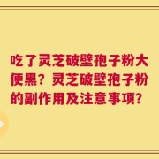 吃了灵芝破壁孢子粉大便黑？灵芝破壁孢子粉的副作用及注意事项？