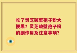 吃了灵芝破壁孢子粉大便黑？灵芝破壁孢子粉的副作用及注意事项？