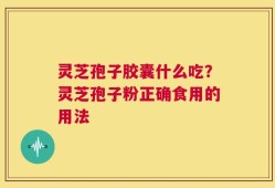 灵芝孢子胶囊什么吃？灵芝孢子粉正确食用的用法