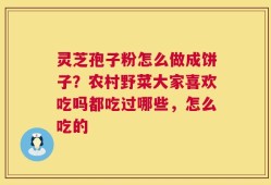 灵芝孢子粉怎么做成饼子？农村野菜大家喜欢吃吗都吃过哪些，怎么吃的