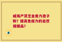 威海产灵芝金奥力孢子粉？提高免疫力的自然保健品？
