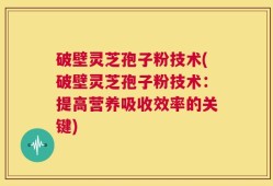 破壁灵芝孢子粉技术(破壁灵芝孢子粉技术：提高营养吸收效率的关键)