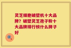 灵芝细胞破壁机十大品牌？破壁灵芝孢子粉十大品牌排行榜什么牌子好