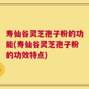 寿仙谷灵芝孢子粉的功能(寿仙谷灵芝孢子粉的功效特点)