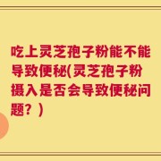 吃上灵芝孢子粉能不能导致便秘(灵芝孢子粉摄入是否会导致便秘问题？)