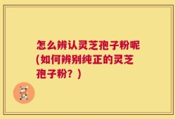怎么辨认灵芝孢子粉呢(如何辨别纯正的灵芝孢子粉？)