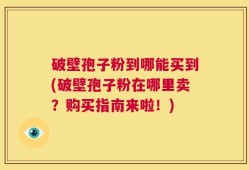 破壁孢子粉到哪能买到(破壁孢子粉在哪里卖？购买指南来啦！)