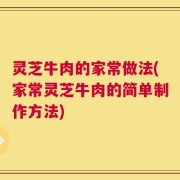 灵芝牛肉的家常做法(家常灵芝牛肉的简单制作方法)