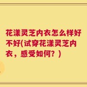 花漾灵芝内衣怎么样好不好(试穿花漾灵芝内衣，感受如何？)