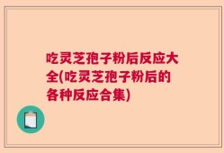 吃灵芝孢子粉后反应大全(吃灵芝孢子粉后的各种反应合集)