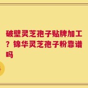 破壁灵芝孢子贴牌加工？锦华灵芝孢子粉靠谱吗