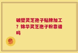 破壁灵芝孢子贴牌加工？锦华灵芝孢子粉靠谱吗