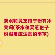 茶水和灵芝孢子粉有冲突吗(茶水和灵芝孢子粉服用应注意的事项)