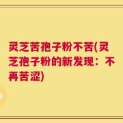 灵芝苦孢子粉不苦(灵芝孢子粉的新发现：不再苦涩)
