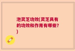 泡灵芝功效(灵芝具有的功效和作用有哪些？)