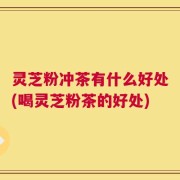 灵芝粉冲茶有什么好处(喝灵芝粉茶的好处)