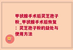 甲状腺手术后灵芝孢子粉_甲状腺手术后恢复：灵芝孢子粉的益处与使用方法