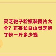 灵芝孢子粉瓶装图片大全？正宗长白山灵芝孢子粉一斤多少钱