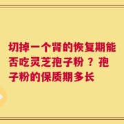 切掉一个肾的恢复期能否吃灵芝孢子粉 ？孢子粉的保质期多长
