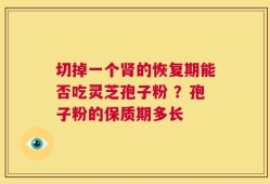 切掉一个肾的恢复期能否吃灵芝孢子粉 ？孢子粉的保质期多长