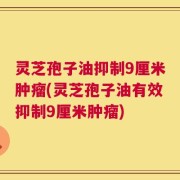 灵芝孢子油抑制9厘米肿瘤(灵芝孢子油有效抑制9厘米肿瘤)